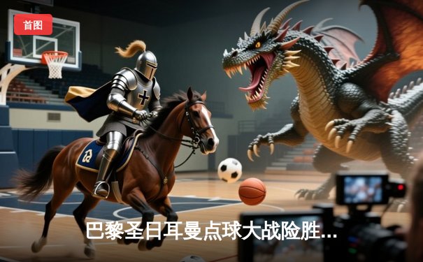 巴黎圣日耳曼点球大战险胜皇马，梅西绝平姆巴佩制胜