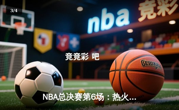 NBA总决赛第6场：热火绝地反击扳平比分，巴特勒狂砍47分创纪录 - 3